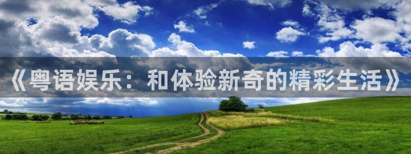 新城平台登录：《粤语娱乐：和体验新奇的精彩生活》