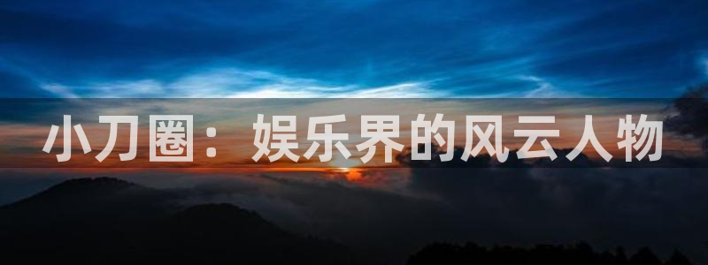 新城平台登录：小刀圈：娱乐界的风云人物