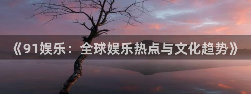 新城平台网页版登录：《91娱乐：全球娱乐热点与文化趋势》
