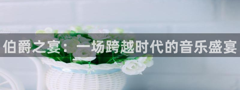 新城平台登录：伯爵之宴：一场跨越时代的音乐盛宴
