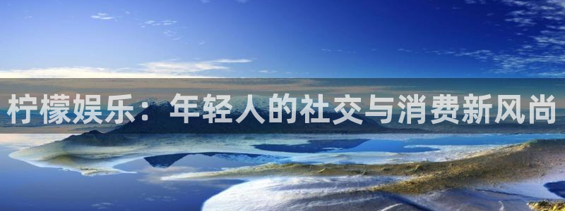 新城平台网页版登录：柠檬娱乐：年轻人的社交与消费新风尚
