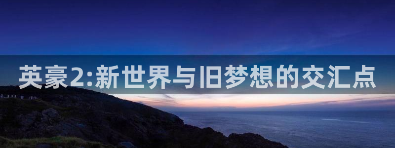 新城平台：英豪2:新世界与旧梦想的交汇点